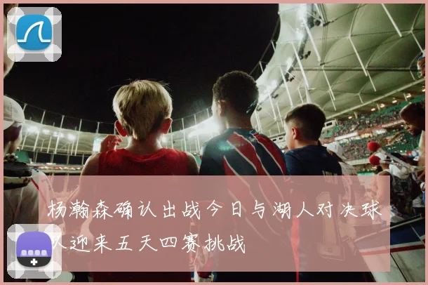 杨瀚森确认出战今日与湖人对决球队迎来五天四赛挑战