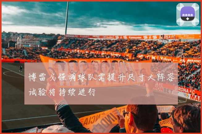 博雷戈强调球队需提升尺寸大阵容试验将持续进行