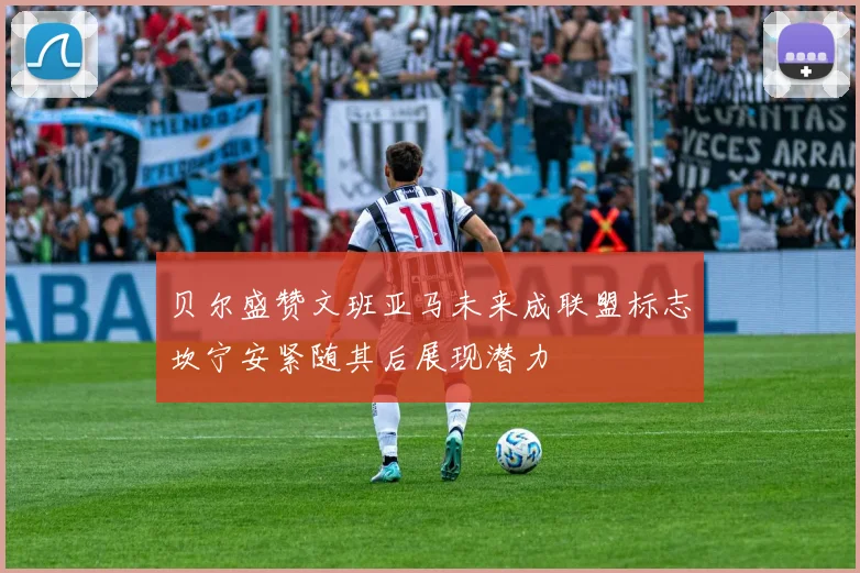 贝尔盛赞文班亚马未来成联盟标志坎宁安紧随其后展现潜力
