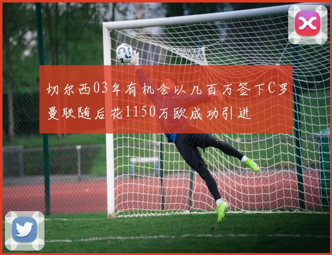 切尔西03年有机会以几百万签下C罗曼联随后花1150万欧成功引进