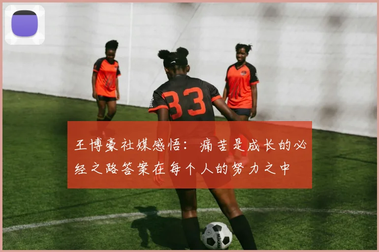 王博豪社媒感悟：痛苦是成长的必经之路答案在每个人的努力之中