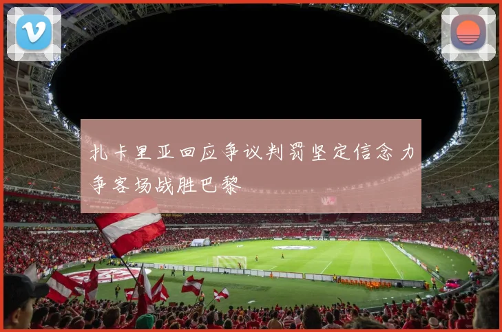 扎卡里亚回应争议判罚坚定信念力争客场战胜巴黎