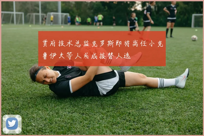 贾府技术总监克罗斯即将离任小克鲁伊夫等人或成接替人选