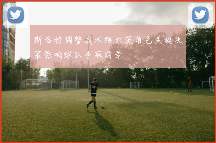 斯洛特调整战术维尔茨角色关键决策影响球队夺冠前景