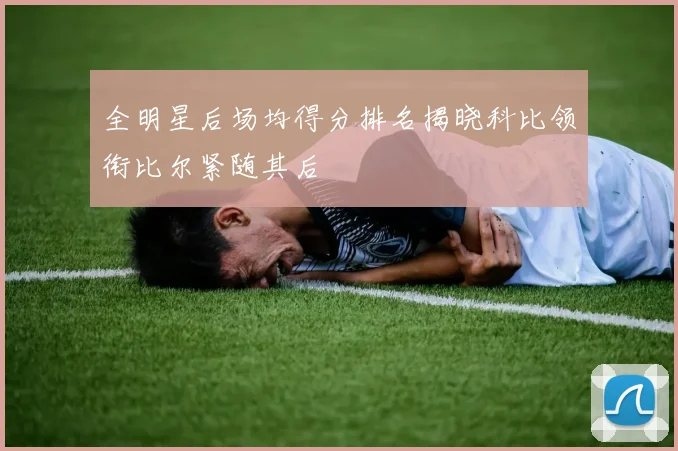 全明星后场均得分排名揭晓科比领衔比尔紧随其后