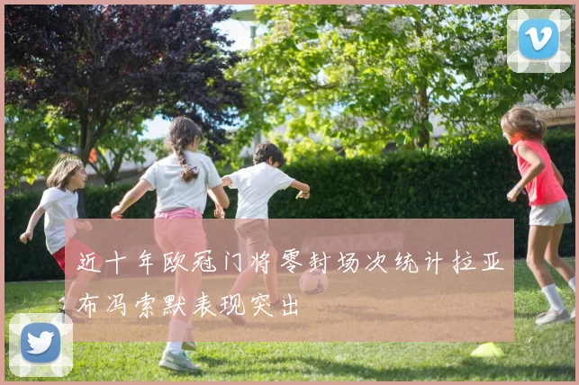 近十年欧冠门将零封场次统计拉亚布冯索默表现突出