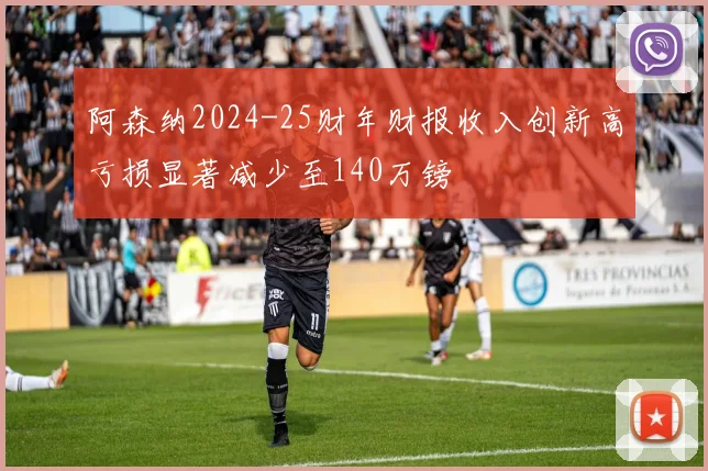 阿森纳2024-25财年财报收入创新高亏损显著减少至140万镑