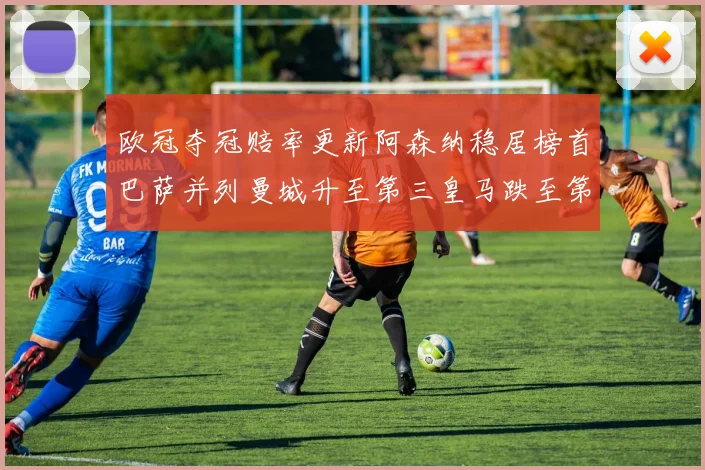 欧冠夺冠赔率更新阿森纳稳居榜首巴萨并列曼城升至第三皇马跌至第七