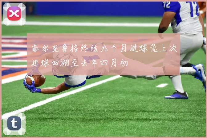 菲尔克鲁格终结九个月进球荒上次进球回溯至去年四月初
