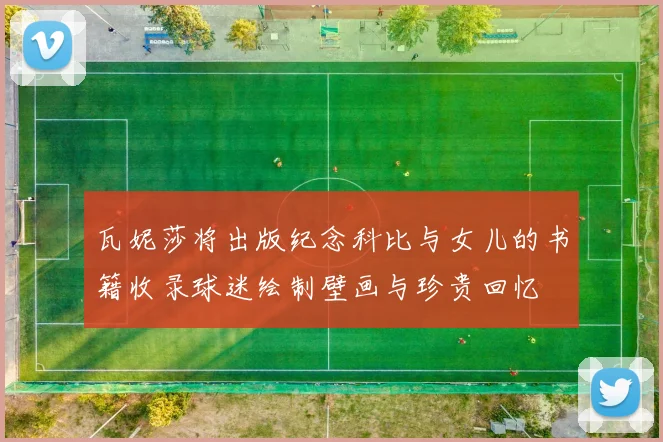 瓦妮莎将出版纪念科比与女儿的书籍收录球迷绘制壁画与珍贵回忆