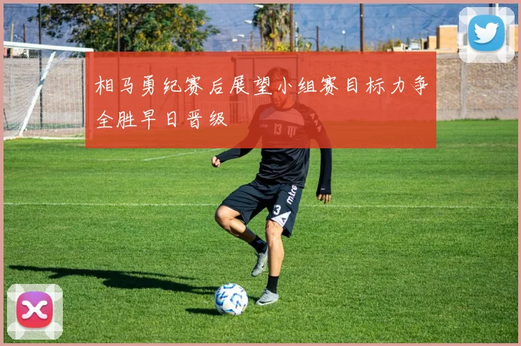 相马勇纪赛后展望小组赛目标力争全胜早日晋级