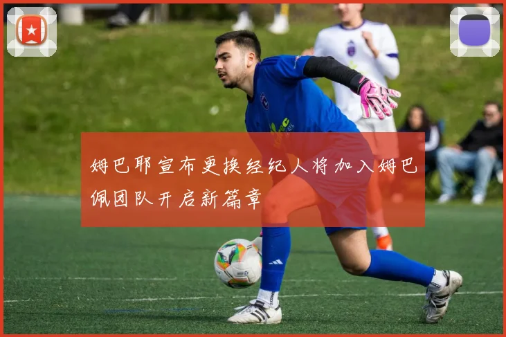 姆巴耶宣布更换经纪人将加入姆巴佩团队开启新篇章