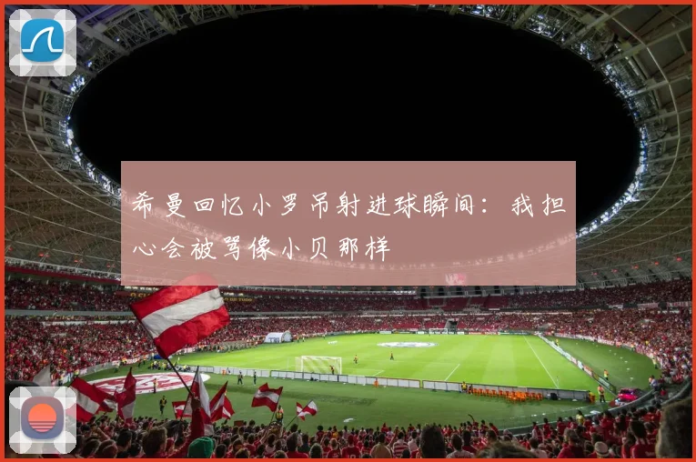希曼回忆小罗吊射进球瞬间：我担心会被骂像小贝那样