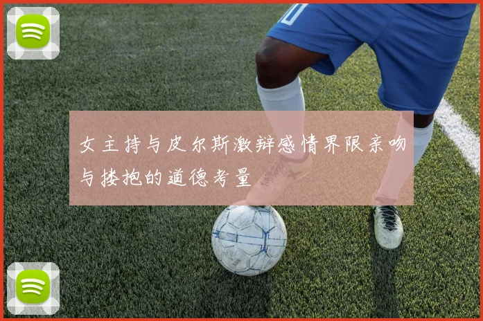 女主持与皮尔斯激辩感情界限亲吻与搂抱的道德考量