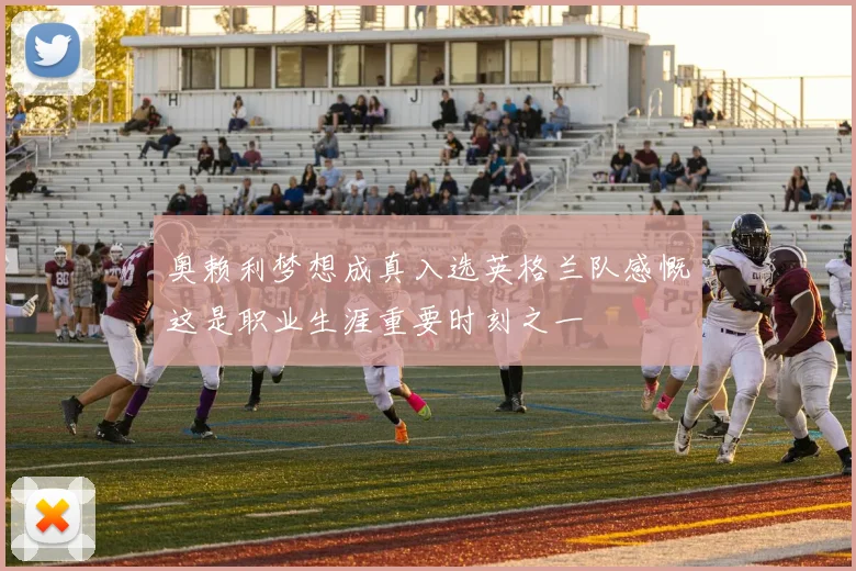 奥赖利梦想成真入选英格兰队感慨这是职业生涯重要时刻之一