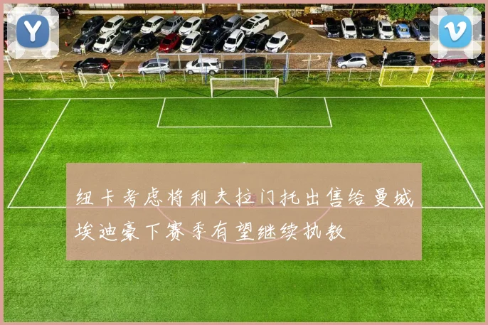 纽卡考虑将利夫拉门托出售给曼城埃迪豪下赛季有望继续执教