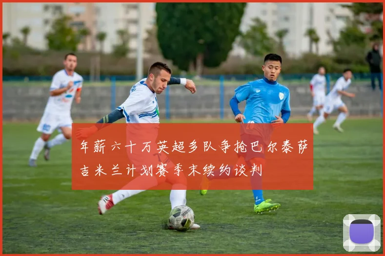 年薪六十万英超多队争抢巴尔泰萨吉米兰计划赛季末续约谈判