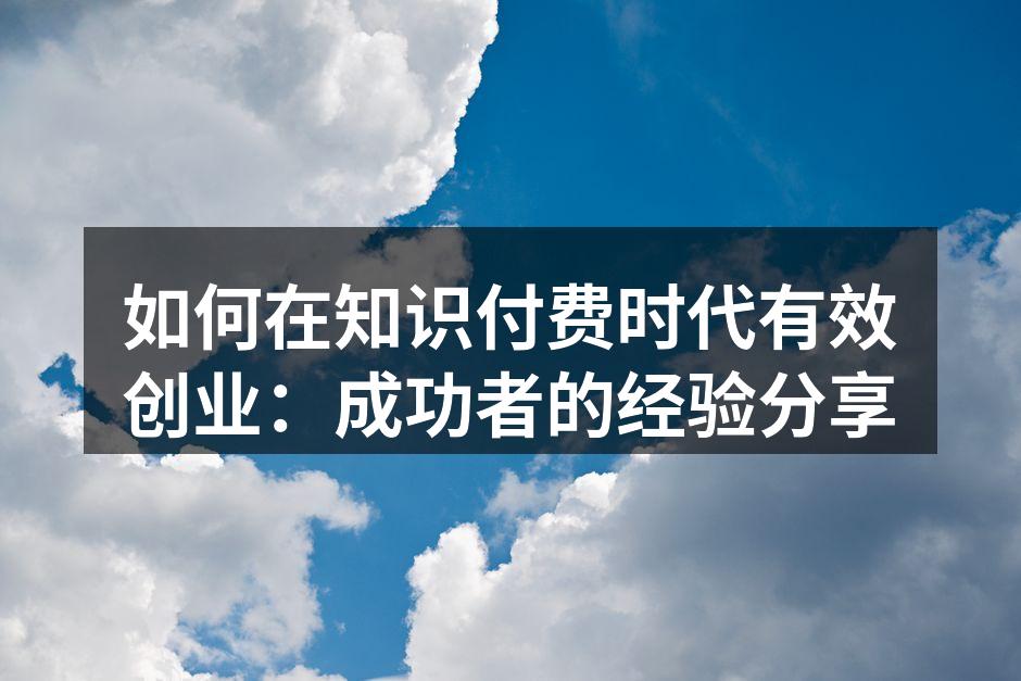 如何在知识付费时代有效创业：成功者的经验分享