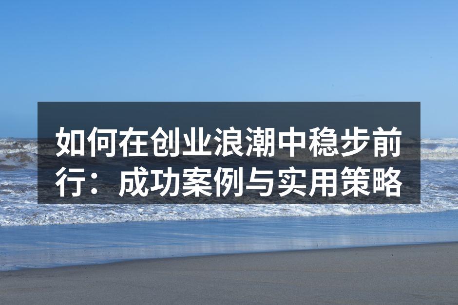 如何在创业浪潮中稳步前行：成功案例与实用策略